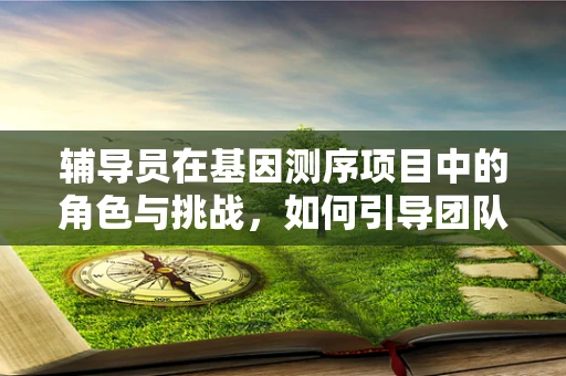 辅导员在基因测序项目中的角色与挑战，如何引导团队跨越技术障碍？