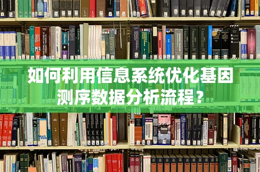 如何利用信息系统优化基因测序数据分析流程？