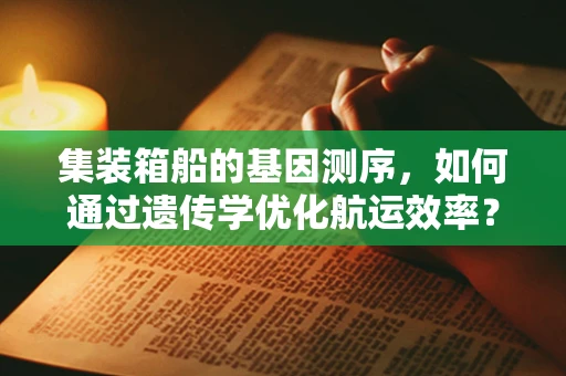 集装箱船的基因测序，如何通过遗传学优化航运效率？
