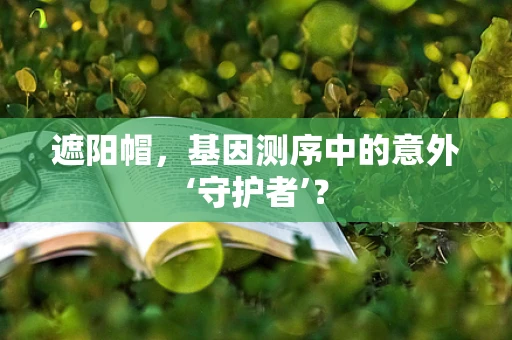 遮阳帽，基因测序中的意外‘守护者’？