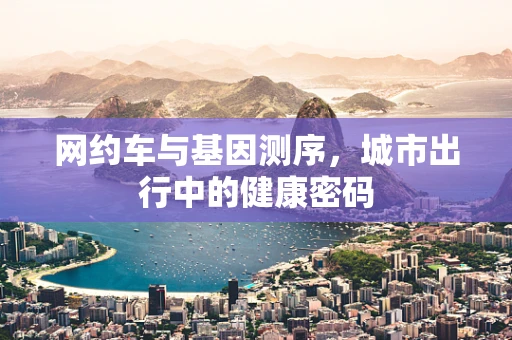 网约车与基因测序，城市出行中的健康密码