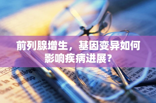 前列腺增生，基因变异如何影响疾病进展？
