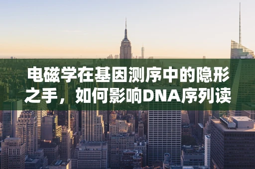 电磁学在基因测序中的隐形之手，如何影响DNA序列读取的准确性？