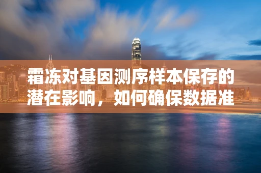 霜冻对基因测序样本保存的潜在影响，如何确保数据准确性？