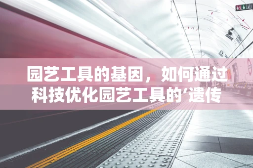 园艺工具的基因，如何通过科技优化园艺工具的‘遗传密码’？