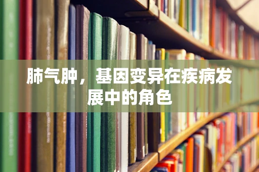肺气肿，基因变异在疾病发展中的角色