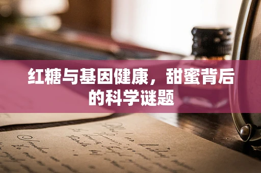 红糖与基因健康，甜蜜背后的科学谜题