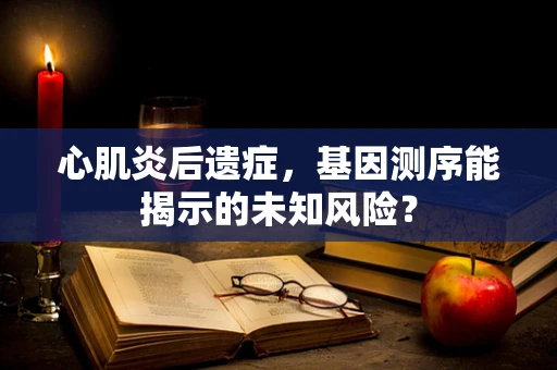 心肌炎后遗症，基因测序能揭示的未知风险？