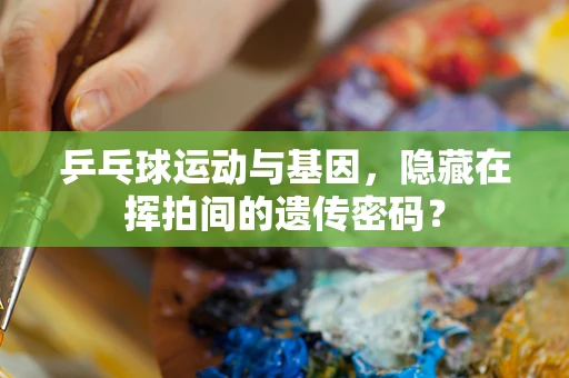 乒乓球运动与基因，隐藏在挥拍间的遗传密码？