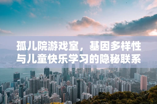 孤儿院游戏室，基因多样性与儿童快乐学习的隐秘联系