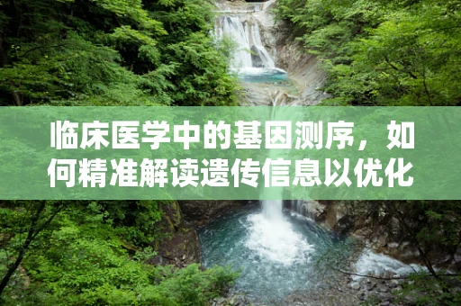 临床医学中的基因测序，如何精准解读遗传信息以优化诊疗？