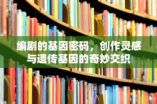 编剧的基因密码，创作灵感与遗传基因的奇妙交织
