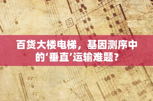 百货大楼电梯，基因测序中的‘垂直’运输难题？