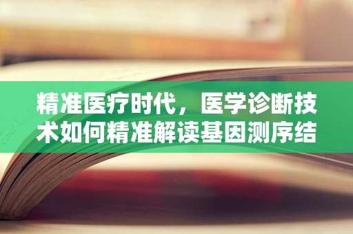 精准医疗时代，医学诊断技术如何精准解读基因测序结果？