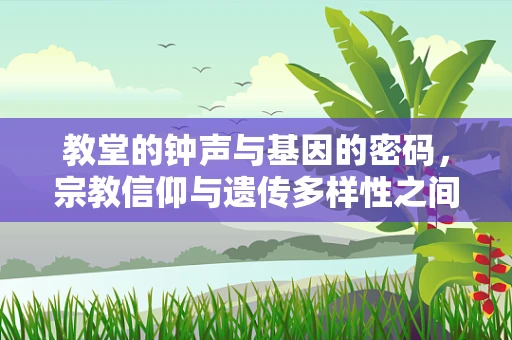 教堂的钟声与基因的密码，宗教信仰与遗传多样性之间的微妙联系