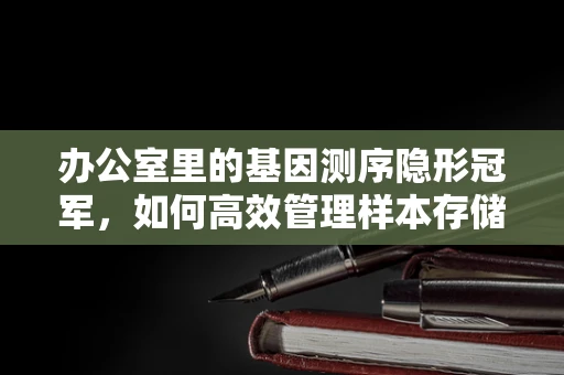 办公室里的基因测序隐形冠军，如何高效管理样本存储？