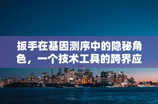 扳手在基因测序中的隐秘角色，一个技术工具的跨界应用？