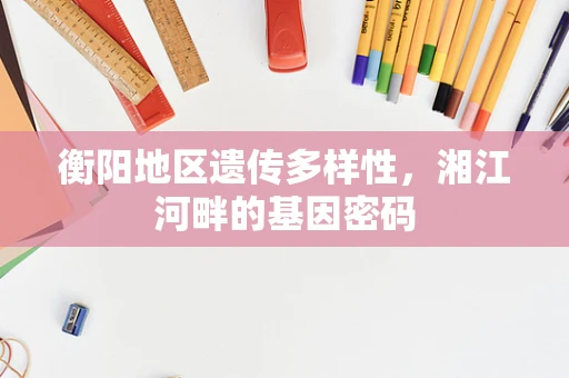 衡阳地区遗传多样性，湘江河畔的基因密码