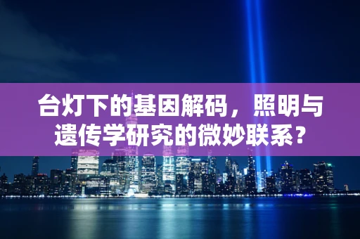 台灯下的基因解码，照明与遗传学研究的微妙联系？
