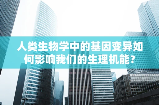 人类生物学中的基因变异如何影响我们的生理机能？
