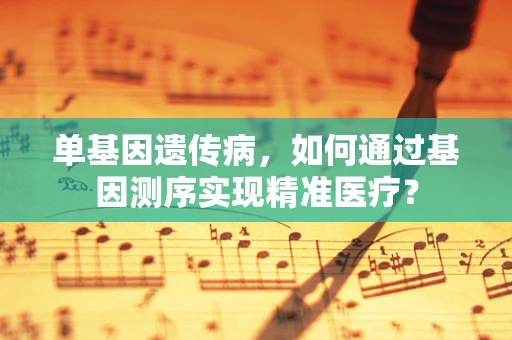 单基因遗传病，如何通过基因测序实现精准医疗？