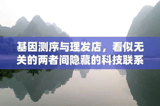基因测序与理发店，看似无关的两者间隐藏的科技联系？
