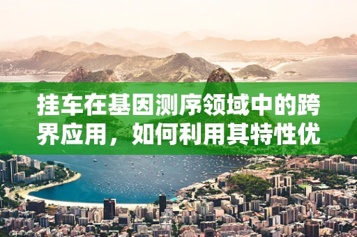 挂车在基因测序领域中的跨界应用，如何利用其特性优化样本运输？