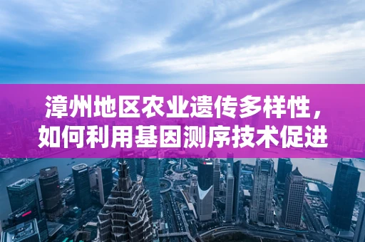 漳州地区农业遗传多样性，如何利用基因测序技术促进地方特色作物保护？
