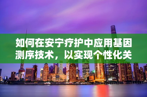 如何在安宁疗护中应用基因测序技术，以实现个性化关怀？