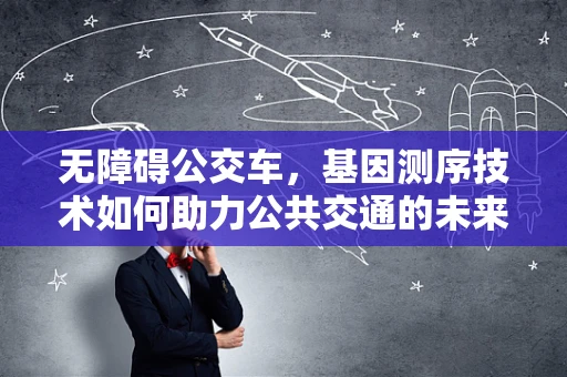 无障碍公交车，基因测序技术如何助力公共交通的未来？