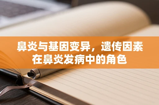 鼻炎与基因变异，遗传因素在鼻炎发病中的角色