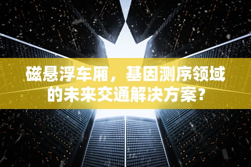 磁悬浮车厢，基因测序领域的未来交通解决方案？