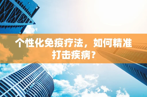个性化免疫疗法，如何精准打击疾病？