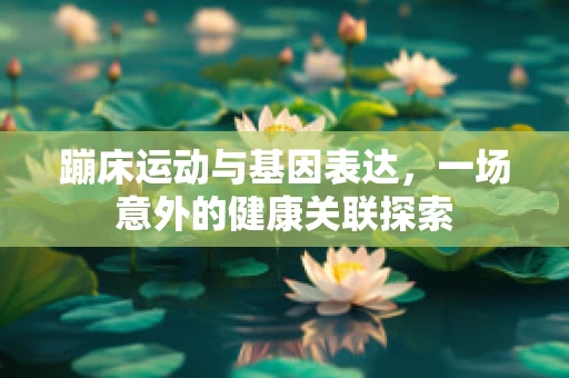 蹦床运动与基因表达，一场意外的健康关联探索