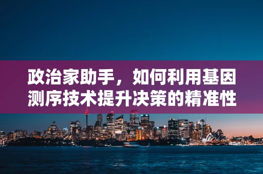 政治家助手，如何利用基因测序技术提升决策的精准性？