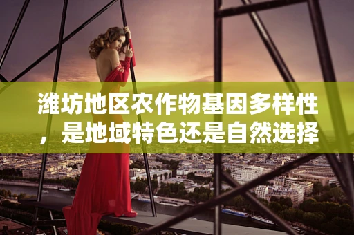 潍坊地区农作物基因多样性，是地域特色还是自然选择的结果？