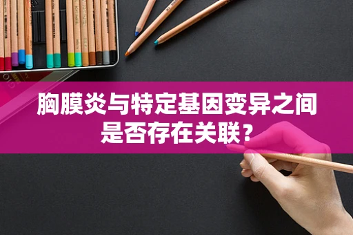 胸膜炎与特定基因变异之间是否存在关联？