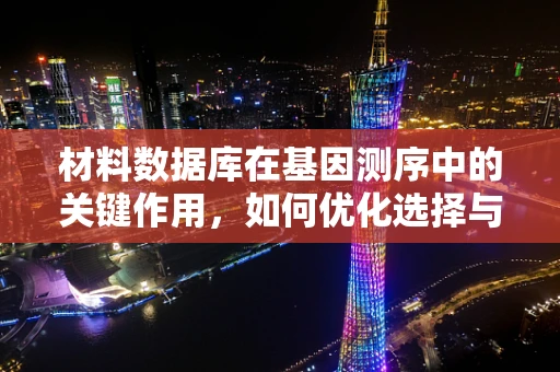 材料数据库在基因测序中的关键作用，如何优化选择与利用？
