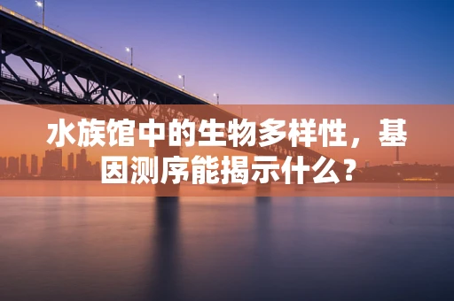 水族馆中的生物多样性，基因测序能揭示什么？