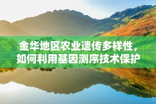 金华地区农业遗传多样性，如何利用基因测序技术保护地方特色作物？
