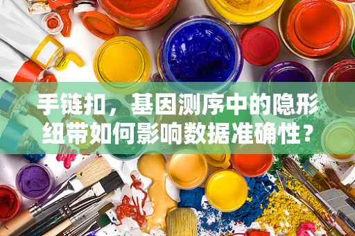 手链扣，基因测序中的隐形纽带如何影响数据准确性？