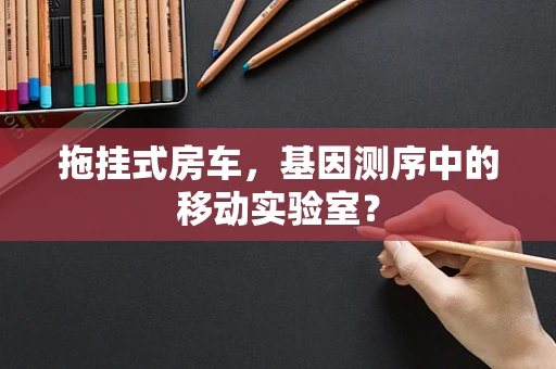 拖挂式房车，基因测序中的移动实验室？