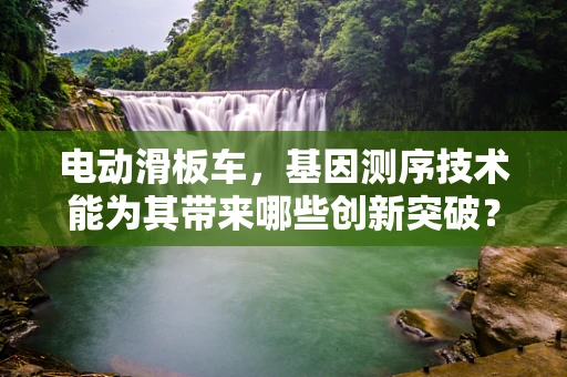 电动滑板车，基因测序技术能为其带来哪些创新突破？