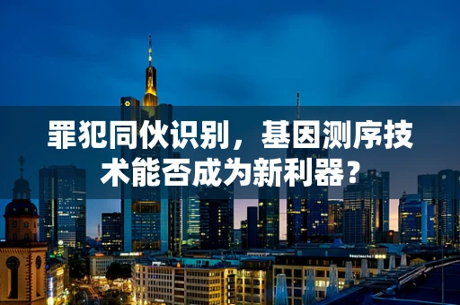罪犯同伙识别，基因测序技术能否成为新利器？