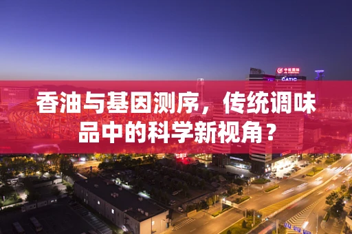 香油与基因测序，传统调味品中的科学新视角？