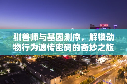 驯兽师与基因测序，解锁动物行为遗传密码的奇妙之旅