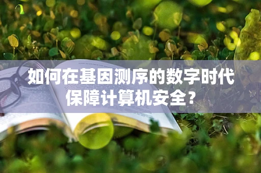 如何在基因测序的数字时代保障计算机安全？