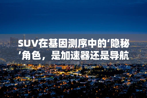 SUV在基因测序中的‘隐秘’角色，是加速器还是导航仪？