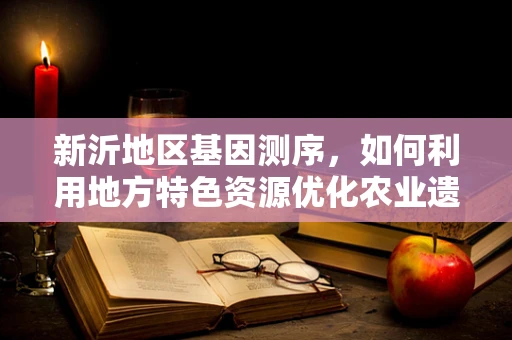 新沂地区基因测序，如何利用地方特色资源优化农业遗传改良？