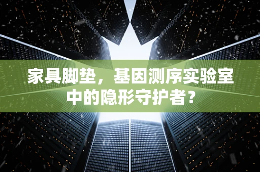 家具脚垫，基因测序实验室中的隐形守护者？